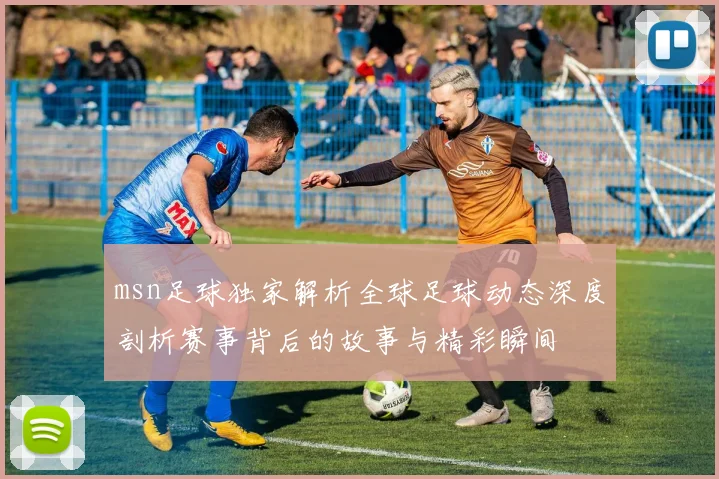 msn足球独家解析全球足球动态深度剖析赛事背后的故事与精彩瞬间