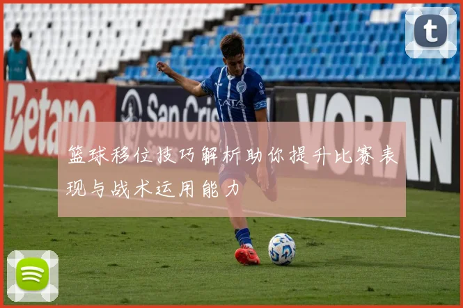 篮球移位技巧解析助你提升比赛表现与战术运用能力