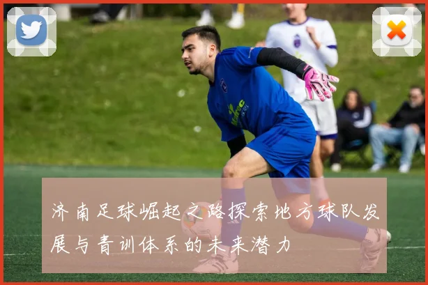 济南足球崛起之路探索地方球队发展与青训体系的未来潜力