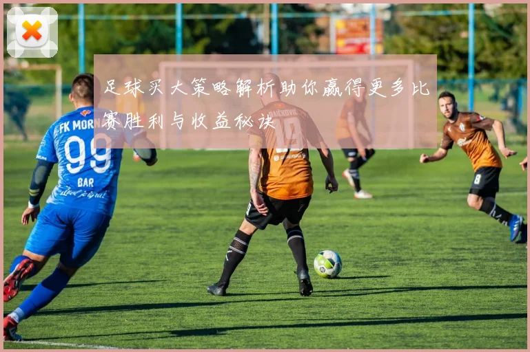 足球买大策略解析助你赢得更多比赛胜利与收益秘诀