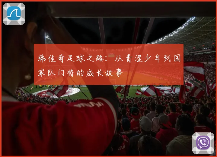 韩佳奇足球之路：从青涩少年到国家队门将的成长故事