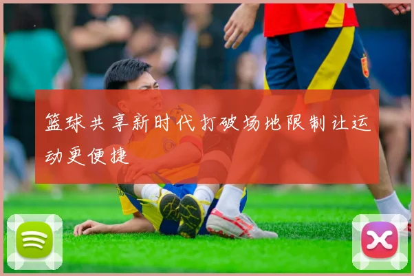 篮球共享新时代打破场地限制让运动更便捷