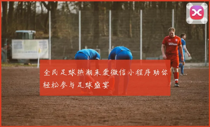 全民足球热潮来袭微信小程序助你轻松参与足球盛宴