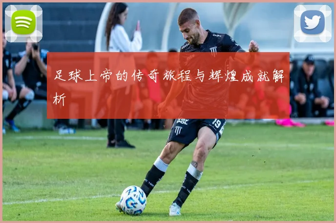 足球上帝的传奇旅程与辉煌成就解析